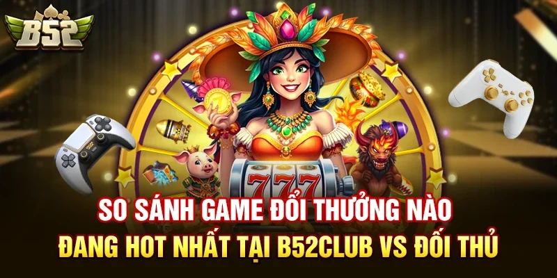 So Sánh Game đổi thưởng nào đang hot nhất Tại B52club Vs Đối Thủ